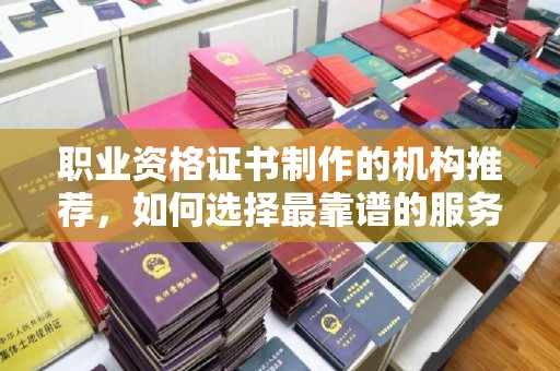 青冈职业资格证书制作的机构推荐，如何选择最靠谱的服务商？